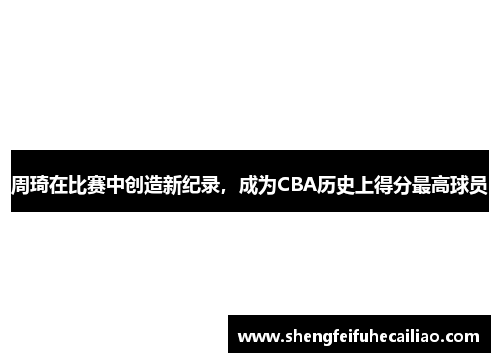 周琦在比赛中创造新纪录，成为CBA历史上得分最高球员